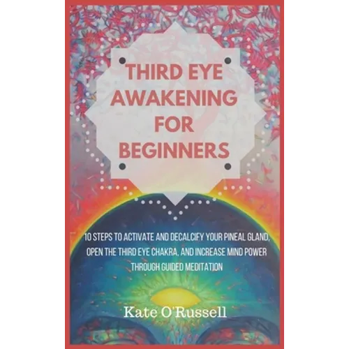 Third Eye Awakening for Beginners: 10 Steps to Activate and Decalcify Your Pineal Gland, Open the Third Eye Chakra, and Increase Mind Power Through Gu
