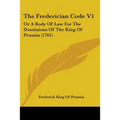 The Frederician Code V1: Or A Body Of Law For The Dominions Of The King Of Prussia (1761)