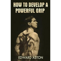 How to Develop a Powerful Grip: (Original Version, Restored)