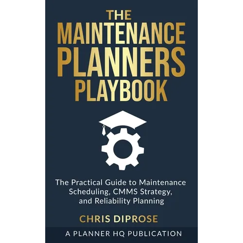 The Maintenance Planners Playbook: The Practical Guide to Maintenance Scheduling, CMMS Strategy and Reliability Planning