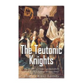 The Teutonic Knights: The History and Legacy of the Catholic Church's Most Famous Military Order