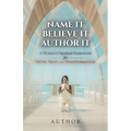 Name It Believe It Author It, A Woman's Spiritual Framework for Truth, Trust, and Transformation