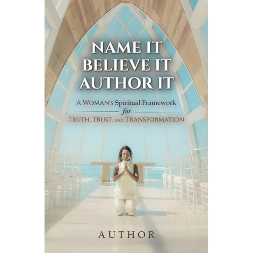 Name It Believe It Author It, A Woman's Spiritual Framework for Truth, Trust, and Transformation
