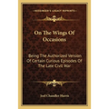 On The Wings Of Occasions: Being The Authorized Version Of Certain Curious Episodes Of The Late Civil War