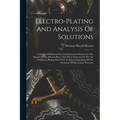 Electro-plating And Analysis Of Solutions; A Manual Of Information And Instruction Written For The Benefit Of The Electro-plater And Those Interested