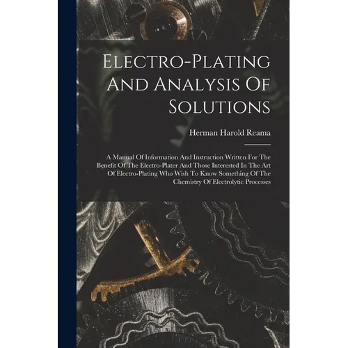 Electro-plating And Analysis Of Solutions; A Manual Of Information And Instruction Written For The Benefit Of The Electro-plater And Those Interested