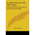 St. John Damascene On Holy Images: Followed By Three Sermons On The Assumption (1898)