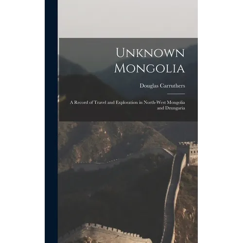 Unknown Mongolia: A Record of Travel and Exploration in North-West Mongolia and Dzungaria