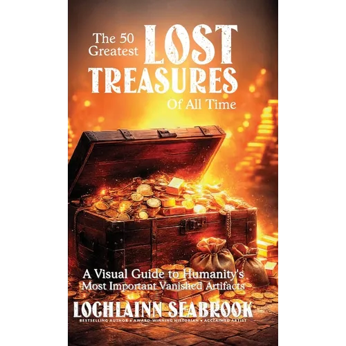 The 50 Greatest Lost Treasures of All Time: A Visual Guide to Humanity's Most Important Vanished Artifacts