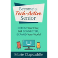 Become a Tech-Active Senior: Defeat Your Fear, Get Connected, Expand Your World