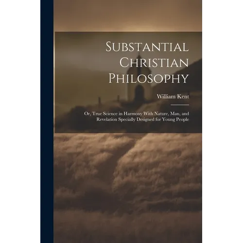 Substantial Christian Philosophy: Or, True Science in Harmony With Nature, Man, and Revelation Specially Designed for Young People