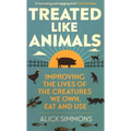 Treated Like Animals: Improving the Lives of the Creatures We Own, Eat and Use