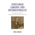 Gentleman Samurai and Internationalist: The Life and Trials of Ambassador Sato Naotake, 1882-1971