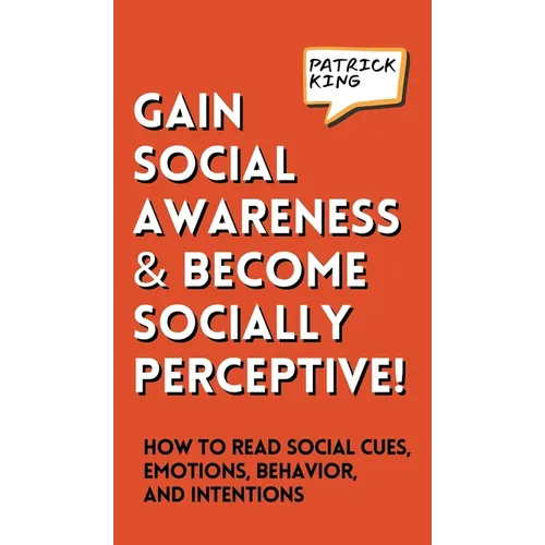 Gain Social Awareness and Become Socially Perceptive! How to Read Social Cues, Emotions, Behavior, and Intentions
