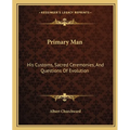 Primary Man: His Customs, Sacred Ceremonies, And Questions Of Evolution