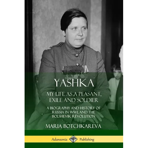 Yashka: My Life as a Peasant, Exile and Soldier; A Biography and History of Russia in WW1, and the Bolshevik Revolution