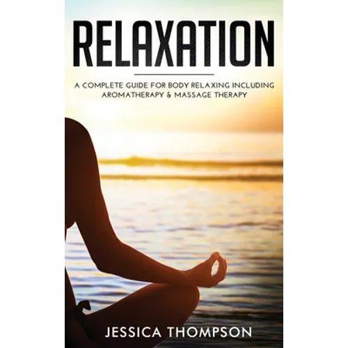 Relaxation: A Complete Guide for Body Relaxing Including Aromatherapy and Massage Therapy