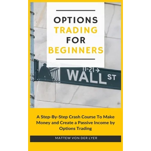 Options Trading for Beginners: A Step-By-Step Crash Course To Make Money and Create a Passive Income by Options Trading