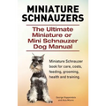 Miniature Schnauzers. The Ultimate Miniature or Mini Schnauzer Dog Manual