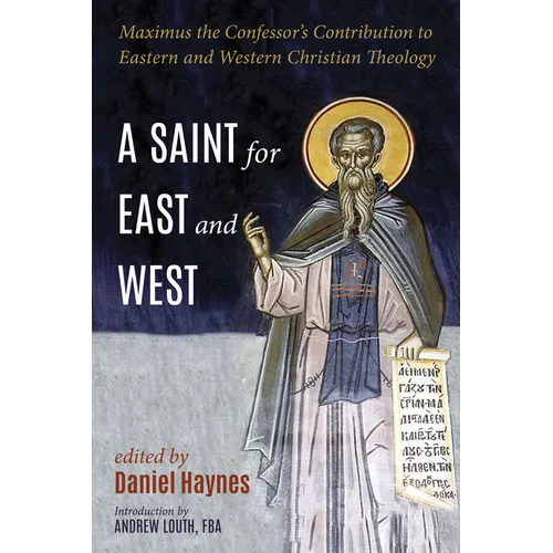 A Saint for East and West: Maximus the Confessor's Contribution to Eastern and Western Christian Theology