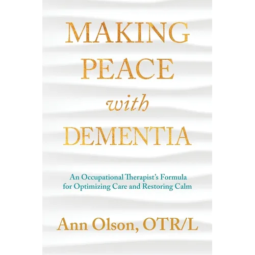 Making Peace with Dementia: An Occupational Therapist's Formula for Optimizing Care and Restoring Calm