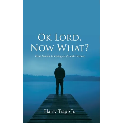 Ok Lord, Now What?: From Suicide to Living a Life with Purpose