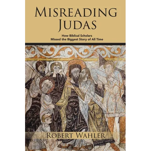 Misreading Judas: How Biblical Scholars Missed the Biggest Story of All Time