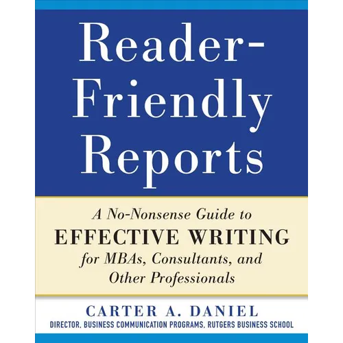 Reader-Friendly Reports: A No-Nonsense Guide to Effective Writing for Mbas, Consultants, and Other Professionals