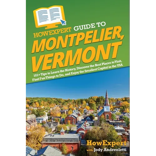HowExpert Guide to Montpelier, Vermont: 101+ Tips to Learn the History, Discover the Best Places to Visit, Find Fun Things to Do, and Enjoy the Smalle