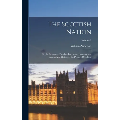The Scottish Nation: Or. the Surnames, Families, Literature, Honours, and Biographical History of the People of Scotland; Volume 1
