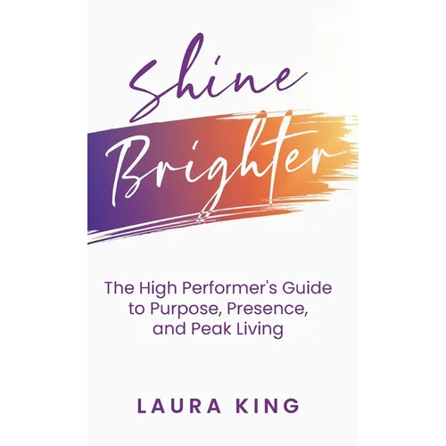 Shine Brighter: The High Performer's Guide to Purpose, Presence, and Peak Living