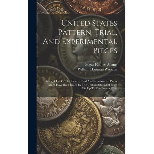 United States Pattern, Trial, And Experimental Pieces: Being A List Of The Pattern, Trial And Experimental Pieces Which Have Been Issued By The United