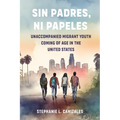 Sin Padres, Ni Papeles: Unaccompanied Migrant Youth Coming of Age in the United States