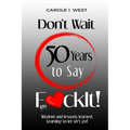 Don't Wait 50 Years to Say F*ckIt!: Wisdom and lessons learned. Learning to let sh*t go!
