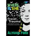 Where Is She?: Travel to Trauma: One Woman's Journey to Completely Losing Herself