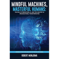 Mindful Machines, Masterful Humans: The Role of Innovations, AI and Tech Mastery in Organizational Transformation