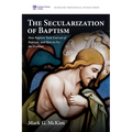 The Secularization of Baptism: How Baptists Took God out of Baptism, and How to Fix the Problem