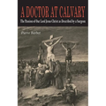 A Doctor at Calvary: The Passion of Our Lord Jesus Christ as Described by a Surgeon