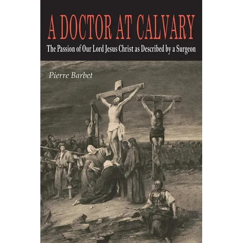 A Doctor at Calvary: The Passion of Our Lord Jesus Christ as Described by a Surgeon