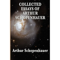 Collected Essays of Arthur Schopenhauer: Forty-Two Essays on Human Nature, Religion, Literature, Pessimism, and the Wisdom of Life