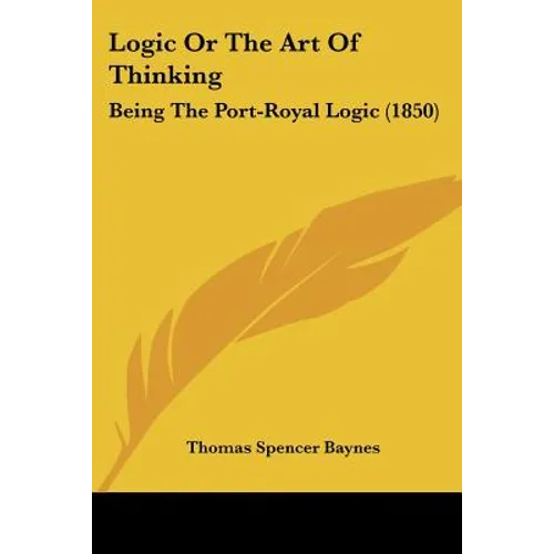 Logic Or The Art Of Thinking: Being The Port-Royal Logic (1850)