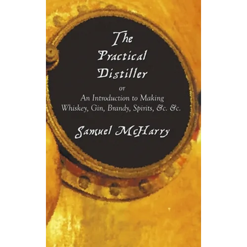 The Practical Distiller, or an Introduction to Making Whiskey, Gin, Brandy, Spirits, &C. &C.