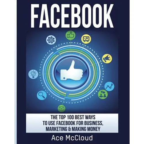 Facebook: The Top 100 Best Ways To Use Facebook For Business, Marketing, & Making Money