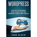 Wordpress: A Step-by-Step Beginners' Guide to Build Your Own WordPress Website from Scratch