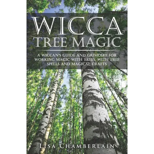 Wicca Tree Magic: A Wiccan's Guide and Grimoire for Working Magic with Trees, with Tree Spells and Magical Crafts