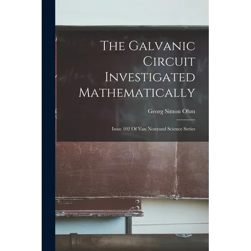 The Galvanic Circuit Investigated Mathematically: Issue 102 Of Van Nostrand Science Series