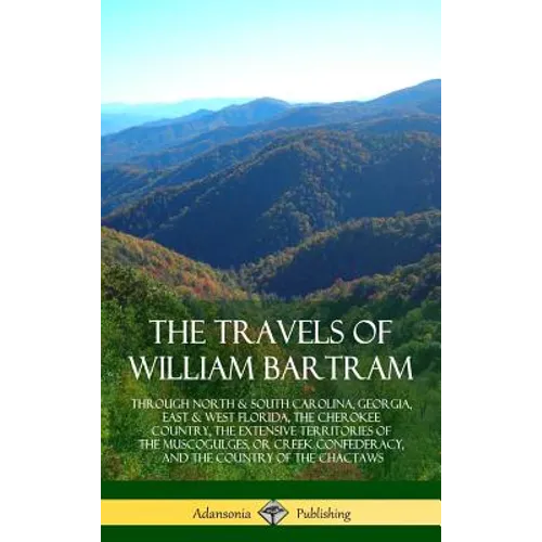 The Travels of William Bartram: Through North & South Carolina, Georgia, East & West Florida, The Cherokee Country, The Extensive Territories of The M