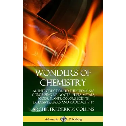 Wonders of Chemistry: An Introduction to the Chemicals Comprising Air, Water, Fuels, Metals, Foods, Plants, Colors, Scents, Explosives, Gases and Radi