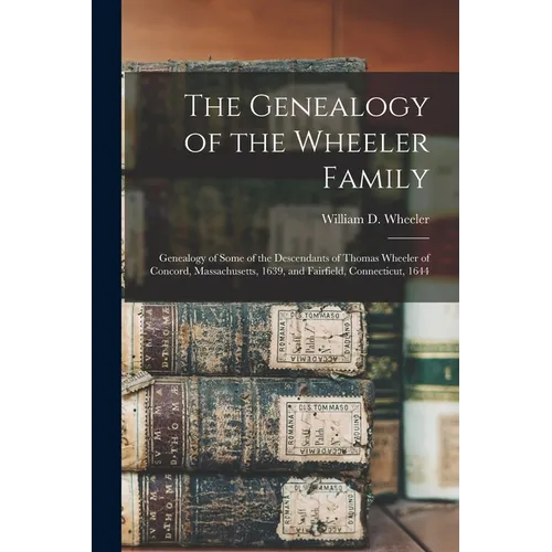 The Genealogy of the Wheeler Family: Genealogy of Some of the Descendants of Thomas Wheeler of Concord, Massachusetts, 1639, and Fairfield, Connecticu