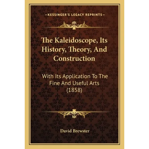 The Kaleidoscope, Its History, Theory, And Construction: With Its Application To The Fine And Useful Arts (1858)